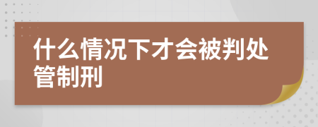 什么情况下才会被判处管制刑