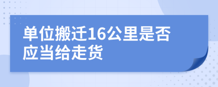 单位搬迁16公里是否应当给走货