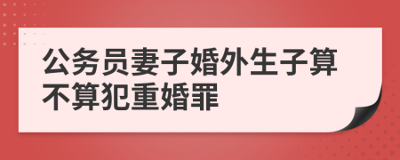 公务员妻子婚外生子算不算犯重婚罪