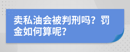 卖私油会被判刑吗？罚金如何算呢？