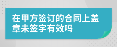 在甲方签订的合同上盖章未签字有效吗