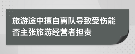 旅游途中擅自离队导致受伤能否主张旅游经营者担责