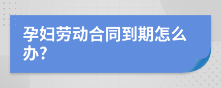 孕妇劳动合同到期怎么办?