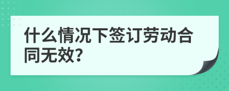 什么情况下签订劳动合同无效？