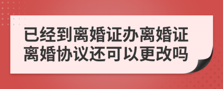 已经到离婚证办离婚证离婚协议还可以更改吗