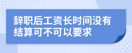 辞职后工资长时间没有结算可不可以要求