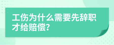 工伤为什么需要先辞职才给赔偿？