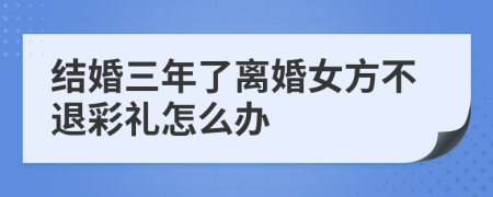 结婚三年了离婚女方不退彩礼怎么办