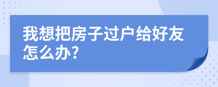 我想把房子过户给好友怎么办?