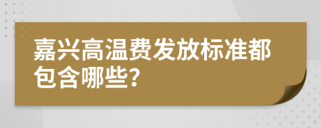 嘉兴高温费发放标准都包含哪些？