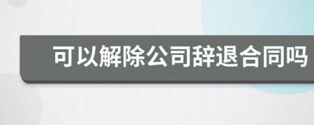 可以解除公司辞退合同吗