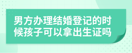 男方办理结婚登记的时候孩子可以拿出生证吗