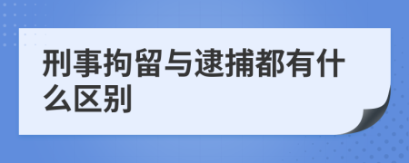 刑事拘留与逮捕都有什么区别