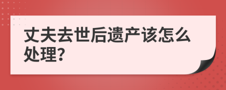 丈夫去世后遗产该怎么处理？