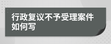 行政复议不予受理案件如何写