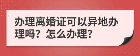 办理离婚证可以异地办理吗？怎么办理？