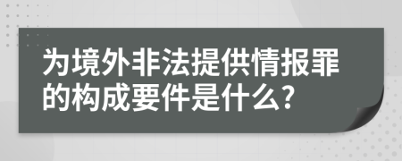 为境外非法提供情报罪的构成要件是什么?