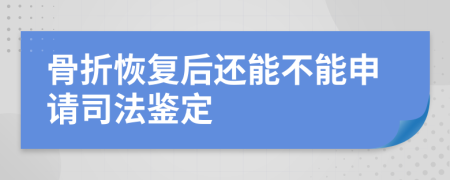 骨折恢复后还能不能申请司法鉴定