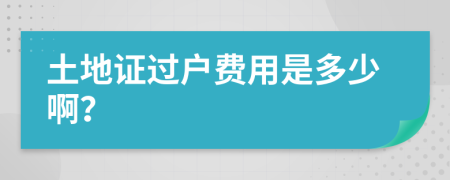 土地证过户费用是多少啊？