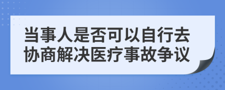 当事人是否可以自行去协商解决医疗事故争议