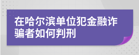 在哈尔滨单位犯金融诈骗者如何判刑