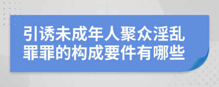 引诱未成年人聚众淫乱罪罪的构成要件有哪些
