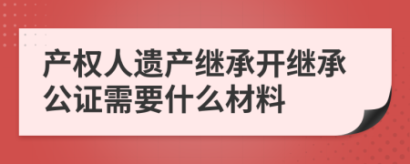 产权人遗产继承开继承公证需要什么材料