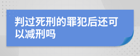 判过死刑的罪犯后还可以减刑吗