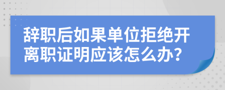 辞职后如果单位拒绝开离职证明应该怎么办？