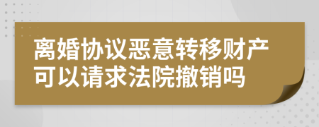 离婚协议恶意转移财产可以请求法院撤销吗