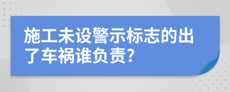 施工未设警示标志的出了车祸谁负责?