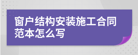 窗户结构安装施工合同范本怎么写