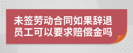 未签劳动合同如果辞退员工可以要求赔偿金吗