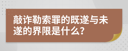 敲诈勒索罪的既遂与未遂的界限是什么？