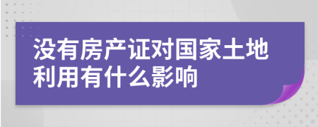 没有房产证对国家土地利用有什么影响