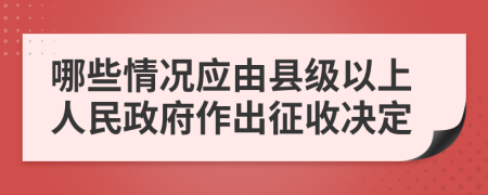 哪些情况应由县级以上人民政府作出征收决定