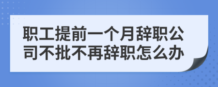 职工提前一个月辞职公司不批不再辞职怎么办