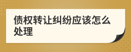 债权转让纠纷应该怎么处理