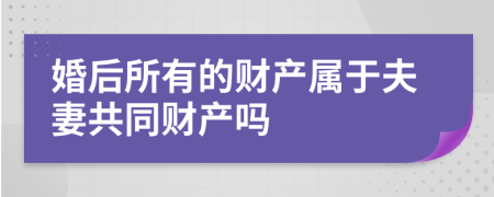 婚后所有的财产属于夫妻共同财产吗