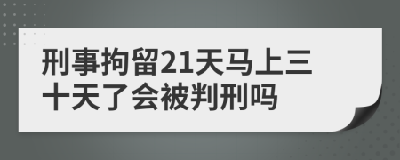 刑事拘留21天马上三十天了会被判刑吗