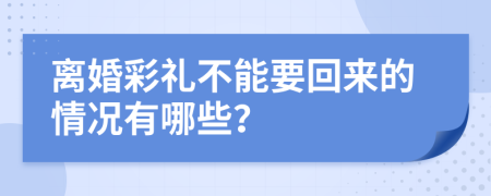 离婚彩礼不能要回来的情况有哪些？