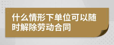 什么情形下单位可以随时解除劳动合同