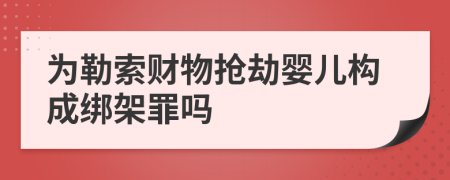 为勒索财物抢劫婴儿构成绑架罪吗