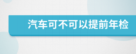 汽车可不可以提前年检