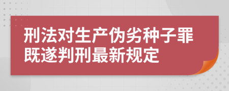 刑法对生产伪劣种子罪既遂判刑最新规定