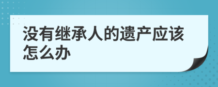 没有继承人的遗产应该怎么办