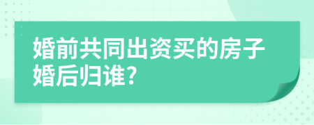 婚前共同出资买的房子婚后归谁?