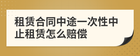 租赁合同中途一次性中止租赁怎么赔偿