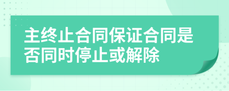 主终止合同保证合同是否同时停止或解除