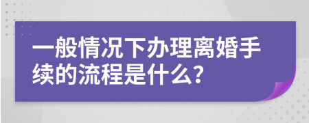 一般情况下办理离婚手续的流程是什么？